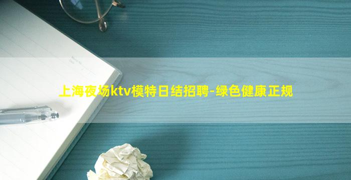 上海夜场ktv模特日结招聘-绿色健康正规